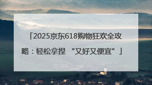 2025京东618购物狂欢全攻略：轻松拿捏 “又好又便宜”