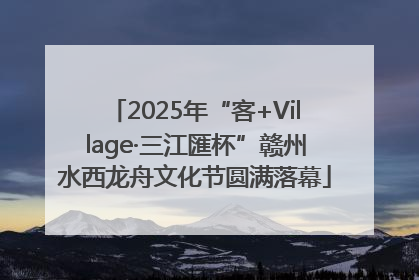 2025年“客+Village·三江匯杯”赣州水西龙舟文化节圆满落幕