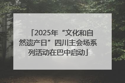 2025年“文化和自然遗产日”四川主会场系列活动在巴中启动