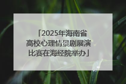 2025年海南省高校心理情景剧展演比赛在海经院举办