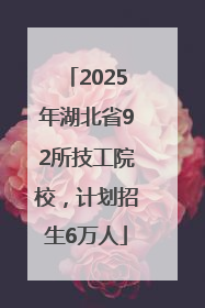 2025年湖北省92所技工院校，计划招生6万人