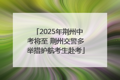 2025年荆州中考将至 荆州交警多举措护航考生赴考