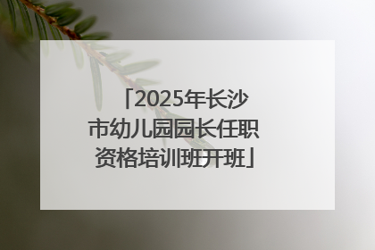 2025年长沙市幼儿园园长任职资格培训班开班