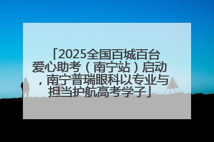 2025全国百城百台爱心助考（南宁站）启动，南宁普瑞眼科以专业与担当护航高考学子