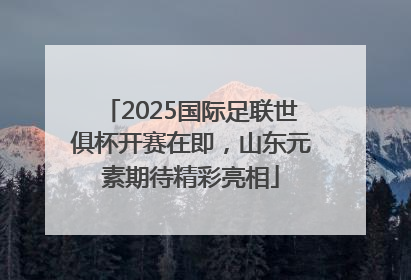 2025国际足联世俱杯开赛在即，山东元素期待精彩亮相