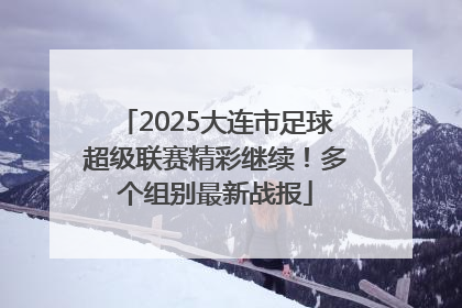 2025大连市足球超级联赛精彩继续！多个组别最新战报