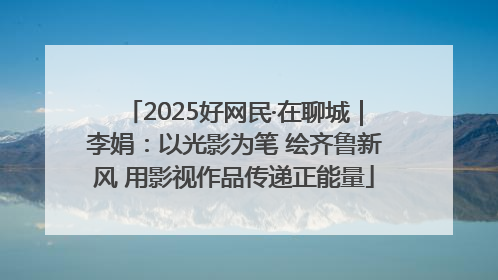 2025好网民·在聊城｜李娟：以光影为笔 绘齐鲁新风 用影视作品传递正能量