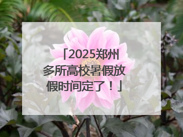 2025郑州多所高校暑假放假时间定了！