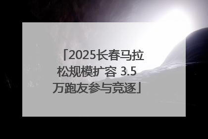 2025长春马拉松规模扩容 3.5万跑友参与竞逐