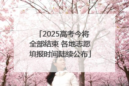 2025高考今将全部结束 各地志愿填报时间陆续公布
