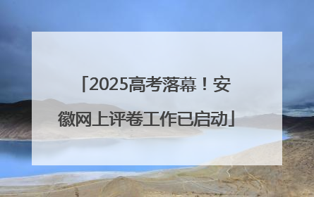 2025高考落幕！安徽网上评卷工作已启动