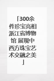 300余件珍宝亮相浙江省博物馆 展现中西方珠宝艺术交融之美