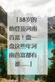 38岁的他登顶河南首富！盘一盘这些年河南首富都有谁……