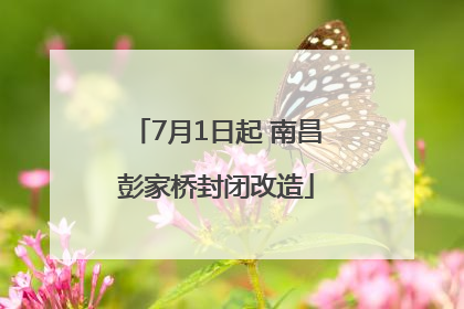 7月1日起 南昌彭家桥封闭改造