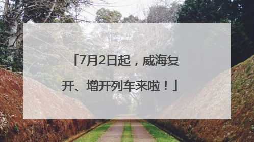 7月2日起，威海复开、增开列车来啦！