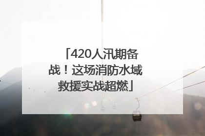 420人汛期备战！这场消防水域救援实战超燃
