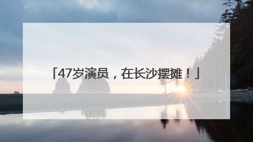 47岁演员，在长沙摆摊！