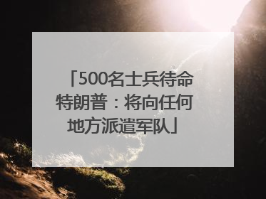 500名士兵待命 特朗普：将向任何地方派遣军队