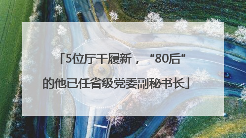 5位厅干履新，“80后”的他已任省级党委副秘书长