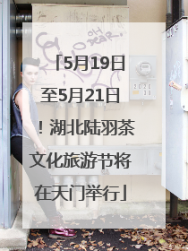 5月19日至5月21日！湖北陆羽茶文化旅游节将在天门举行