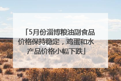 5月份淄博粮油副食品价格保持稳定，鸡蛋和水产品价格小幅下跌