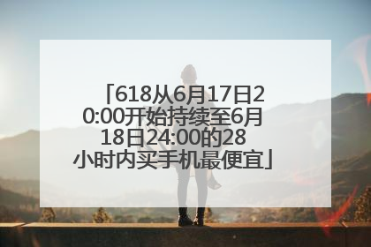 618从6月17日20:00开始持续至6月18日24:00的28小时内买手机最便宜