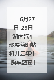 6月27日-29日 湖南汽车巡展益阳站将开启年中购车盛宴