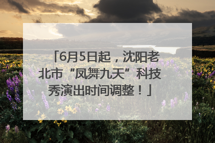 6月5日起，沈阳老北市“凤舞九天”科技秀演出时间调整！