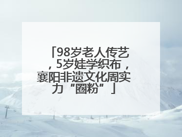 98岁老人传艺，5岁娃学织布，襄阳非遗文化周实力“圈粉”