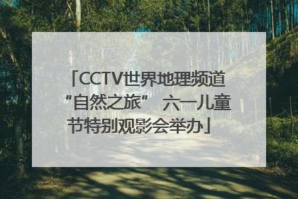 CCTV世界地理频道“自然之旅” 六一儿童节特别观影会举办