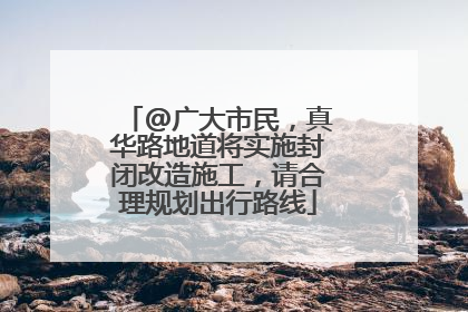 @广大市民，真华路地道将实施封闭改造施工，请合理规划出行路线