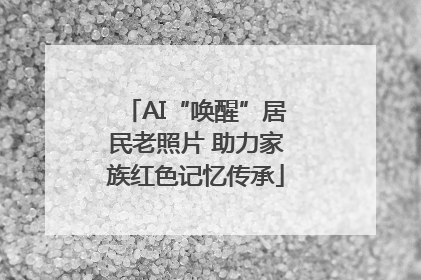 AI“唤醒”居民老照片 助力家族红色记忆传承