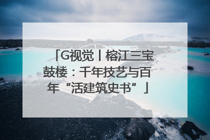 G视觉丨榕江三宝鼓楼：千年技艺与百年“活建筑史书”
