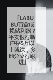 LABUBU盲盒成揽储利器？平安银行新户存5万以上就送，多地分支行跟进