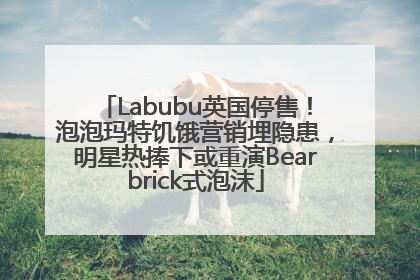 Labubu英国停售！泡泡玛特饥饿营销埋隐患，明星热捧下或重演Bearbrick式泡沫